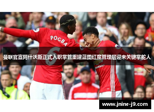 曼联官宣阿什沃斯正式入职掌管重建蓝图红魔管理层迎来关键掌舵人