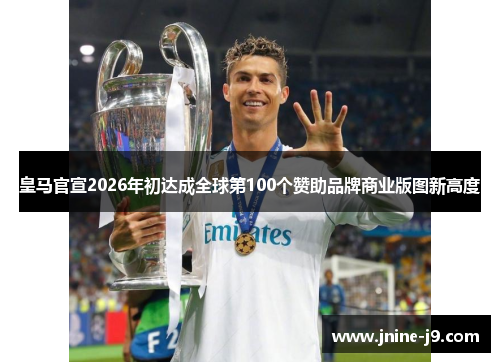 皇马官宣2026年初达成全球第100个赞助品牌商业版图新高度