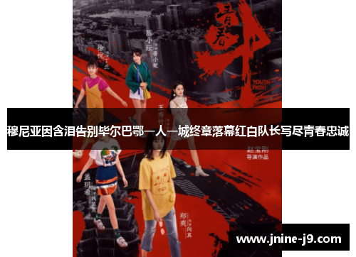 穆尼亚因含泪告别毕尔巴鄂一人一城终章落幕红白队长写尽青春忠诚