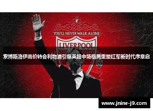 索博斯洛伊高价转会利物浦引爆英超中场格局重塑红军新时代序章启