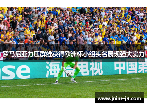 罗马尼亚力压群雄获得欧洲杯小组头名展现强大实力