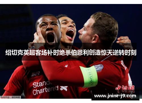 绍切克英超客场补时绝杀伯恩利创造惊天逆转时刻