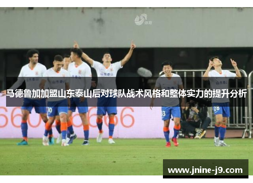 马德鲁加加盟山东泰山后对球队战术风格和整体实力的提升分析