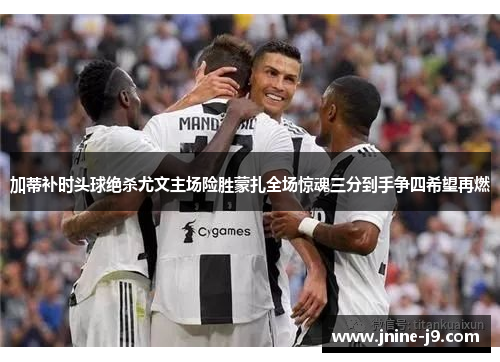 加蒂补时头球绝杀尤文主场险胜蒙扎全场惊魂三分到手争四希望再燃 加蒂补时头球绝杀尤文主场险胜蒙扎全场惊魂三分到手争四希望再燃