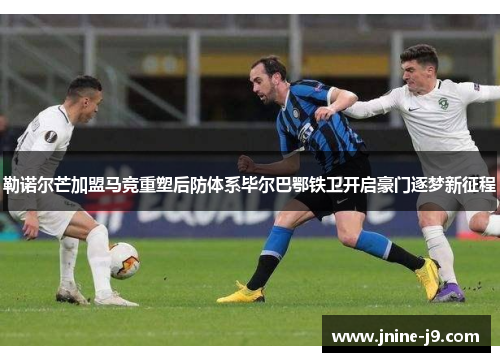 勒诺尔芒加盟马竞重塑后防体系毕尔巴鄂铁卫开启豪门逐梦新征程 勒诺尔芒加盟马竞重塑后防体系毕尔巴鄂铁卫开启豪门逐梦新征程