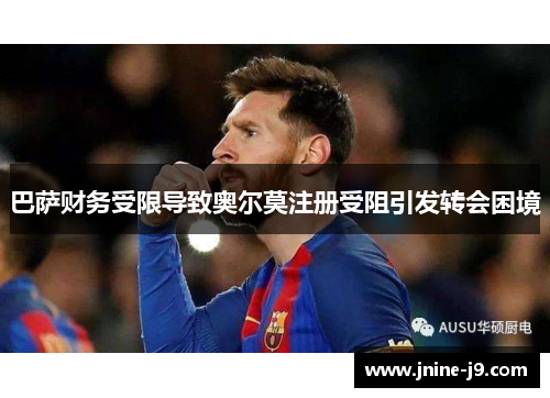 巴萨财务受限导致奥尔莫注册受阻引发转会困境 巴萨财务受限导致奥尔莫注册受阻引发转会困境