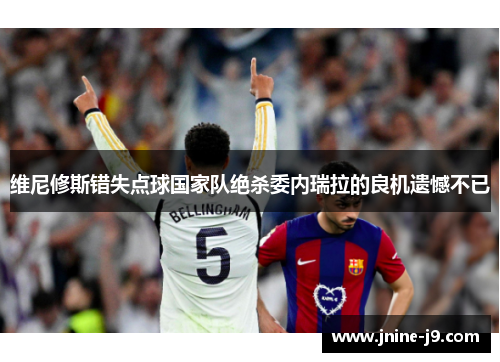 维尼修斯错失点球国家队绝杀委内瑞拉的良机遗憾不已 维尼修斯错失点球国家队绝杀委内瑞拉的良机遗憾不已
