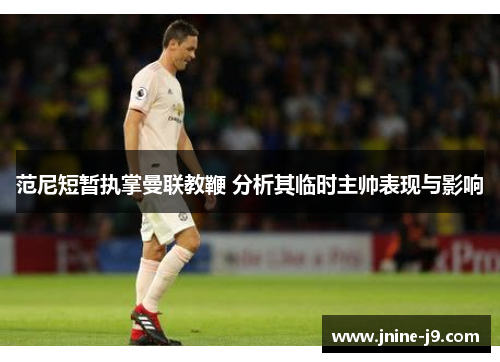 范尼短暂执掌曼联教鞭 分析其临时主帅表现与影响 范尼短暂执掌曼联教鞭 分析其临时主帅表现与影响