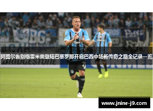阿图尔告别格雷米奥登陆巴塞罗那开启巴西中场新传奇之路全记录一览 阿图尔告别格雷米奥登陆巴塞罗那开启巴西中场新传奇之路全记录一览