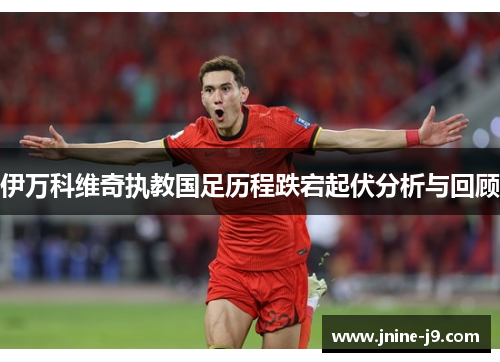 伊万科维奇执教国足历程跌宕起伏分析与回顾