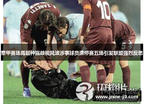意甲赛场再起种族歧视风波涉事球员遭停赛五场引发联盟强烈反思