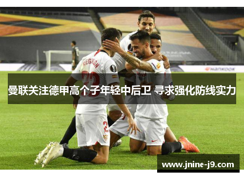 曼联关注德甲高个子年轻中后卫 寻求强化防线实力 曼联关注德甲高个子年轻中后卫 寻求强化防线实力